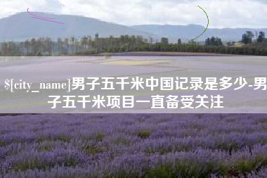 扬中男子五千米中国记录是多少-男子五千米项目一直备受关注