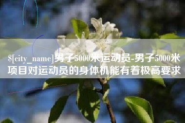 扬中男子5000米运动员-男子5000米项目对运动员的身体机能有着极高要求