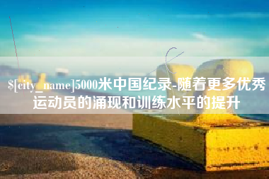 扬中5000米中国纪录-随着更多优秀运动员的涌现和训练水平的提升