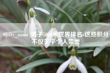 扬中男子5000米世界排名-这些积分不仅关乎个人荣誉