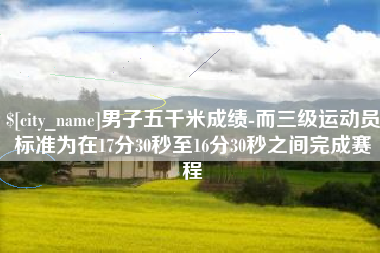 扬中男子五千米成绩-而三级运动员标准为在17分30秒至16分30秒之间完成赛程