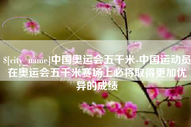 扬中中国奥运会五千米-中国运动员在奥运会五千米赛场上必将取得更加优异的成绩