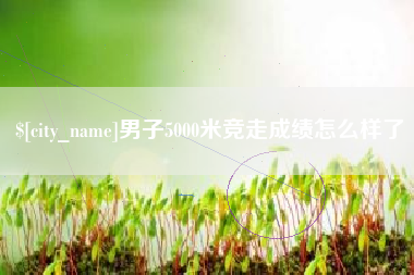 扬中男子5000米竞走成绩怎么样了