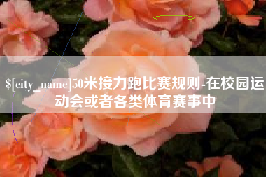 扬中50米接力跑比赛规则-在校园运动会或者各类体育赛事中
