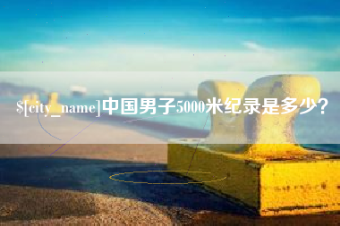 扬中中国男子5000米纪录是多少？