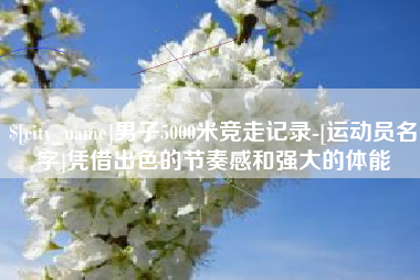 扬中男子5000米竞走记录-[运动员名字]凭借出色的节奏感和强大的体能