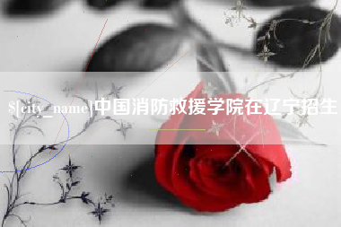 扬中中国消防救援学院在辽宁招生