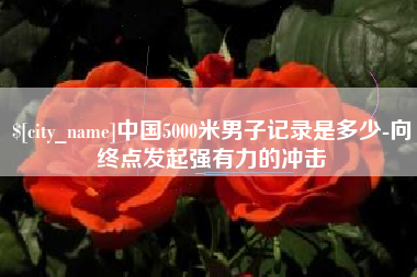 扬中中国5000米男子记录是多少-向终点发起强有力的冲击