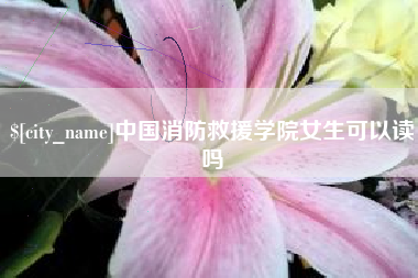 扬中中国消防救援学院女生可以读吗