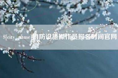 扬中消防设施操作员报名时间官网
