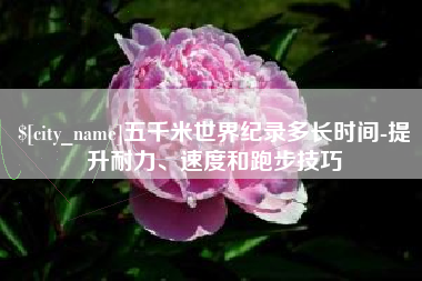 扬中五千米世界纪录多长时间-提升耐力、速度和跑步技巧