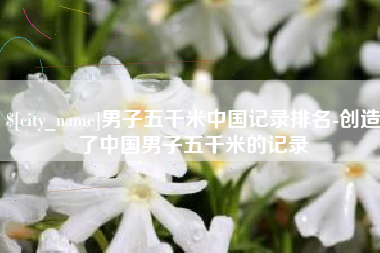 扬中男子五千米中国记录排名-创造了中国男子五千米的记录