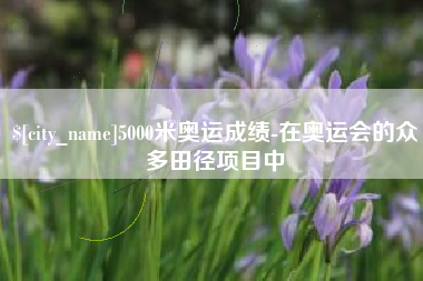 扬中5000米奥运成绩-在奥运会的众多田径项目中