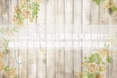 扬中五千米比赛前几天要做什么-：睡眠不足会影响身体状态和反应能力
