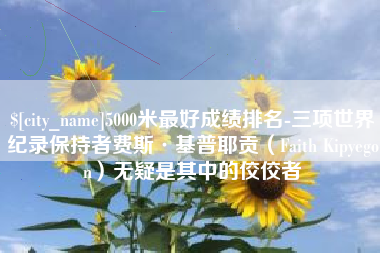 扬中5000米最好成绩排名-三项世界纪录保持者费斯·基普耶贡（Faith Kipyegon）无疑是其中的佼佼者