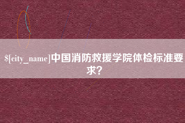 扬中中国消防救援学院体检标准要求？