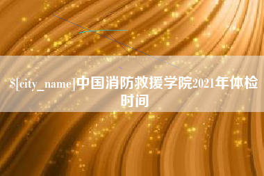 扬中中国消防救援学院2021年体检时间