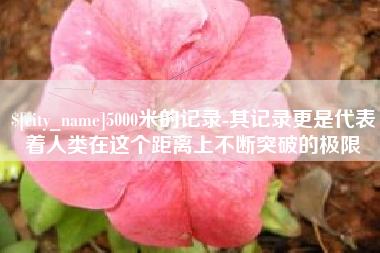 扬中5000米的记录-其记录更是代表着人类在这个距离上不断突破的极限