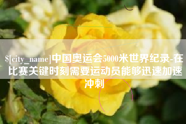 扬中中国奥运会5000米世界纪录-在比赛关键时刻需要运动员能够迅速加速冲刺