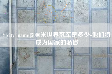 扬中5000米世界冠军是多少-他们将成为国家的骄傲