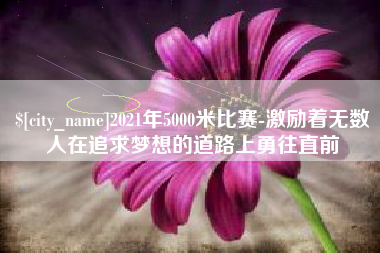 扬中2021年5000米比赛-激励着无数人在追求梦想的道路上勇往直前