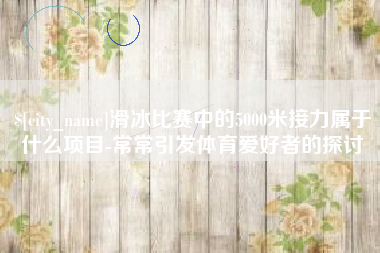 扬中滑冰比赛中的5000米接力属于什么项目-常常引发体育爱好者的探讨