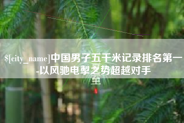 扬中中国男子五千米记录排名第一-以风驰电掣之势超越对手