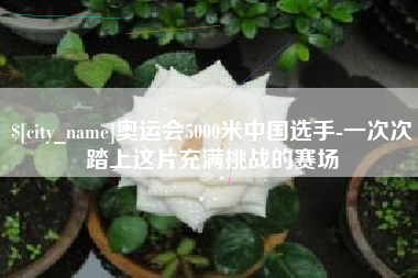 扬中奥运会5000米中国选手-一次次踏上这片充满挑战的赛场