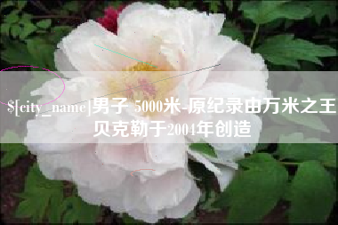 扬中男子 5000米-原纪录由万米之王贝克勒于2004年创造