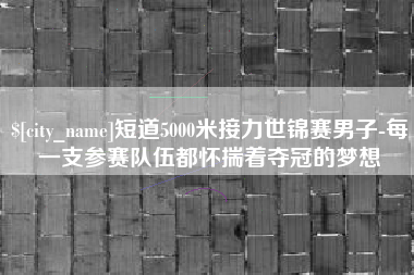 扬中短道5000米接力世锦赛男子-每一支参赛队伍都怀揣着夺冠的梦想