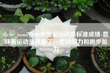 扬中5000米国家运动员标准成绩-意味着运动员具备了一定的耐力和跑步能力