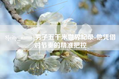 扬中男子五千米世界纪录-他凭借对节奏的精准把控