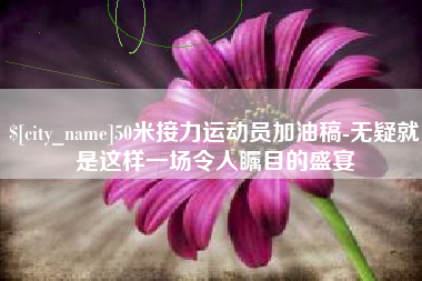 扬中50米接力运动员加油稿-无疑就是这样一场令人瞩目的盛宴