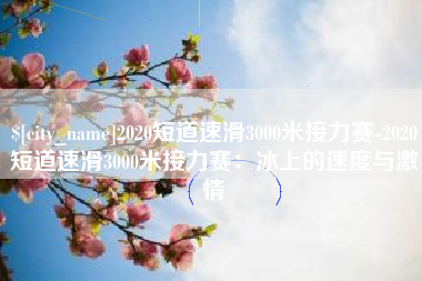 扬中2020短道速滑3000米接力赛-2020短道速滑3000米接力赛：冰上的速度与激情