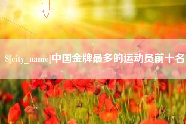 扬中中国金牌最多的运动员前十名