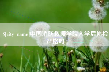 扬中中国消防救援学院入学后体检严格吗
