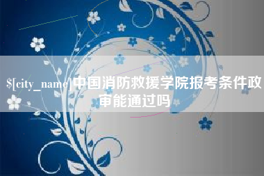 扬中中国消防救援学院报考条件政审能通过吗